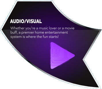 AUDIO/VISUAL Whether you’re a music lover or a movie buff, a premier home entertainment system is where the fun starts!